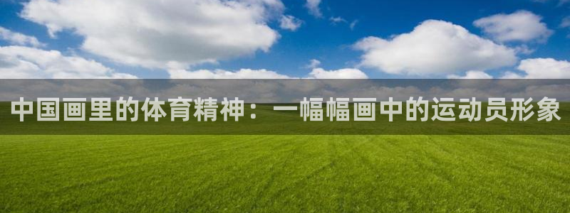 球速体育吧：中国画里的体育精神：一幅幅画中的运动员形象