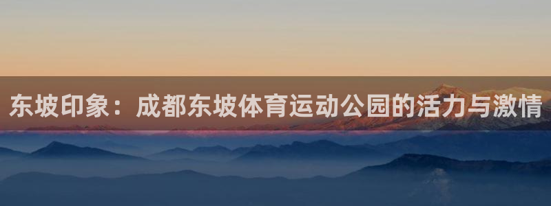 球速体育app：东坡印象：成都东坡体育运动公园的活力与激情