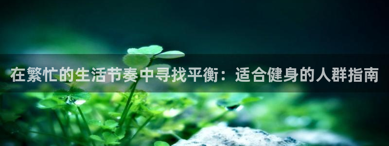 球速体育合法吗：在繁忙的生活节奏中寻找平衡：适合健身的人群指南