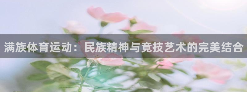 球速体育任小聊id：满族体育运动：民族精神与竞技艺术的完美结合