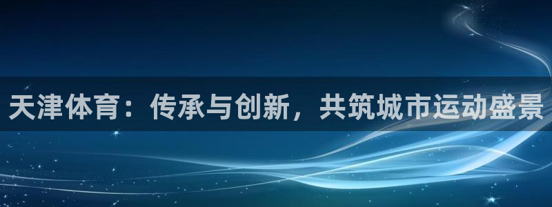 球速体育客服：天津体育：传承与创新，共筑城市运动盛景
